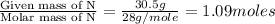 \frac{\text{Given mass of N}}{\text{Molar mass of N}}=\frac{30.5g}{28g/mole}=1.09moles