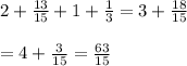 2+\frac{13}{15}+1+\frac{1}{3}=3+\frac{18}{15}\\\\=4+\frac{3}{15}=\frac{63}{15}