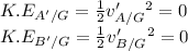 K.E_{A'/G}=\frac{1}{2}v'_{A/G}^2=0\\K.E_{B'/G}=\frac{1}{2}v'_{B/G}^2=0