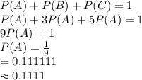 P(A)+P(B)+P(C)=1\\P(A)+3P(A)+5P(A)=1\\9P(A)=1\\P(A)=\frac{1}{9}\\=0.111111\\\approx0.1111