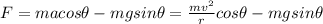 F = ma cos \theta - mg sin \theta = \frac{mv^2}{r} cos \theta - mg sin \theta