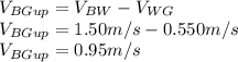 V_{BGup}=V_{BW}-V_{WG}\\V_{BGup}=1.50m/s-0.550m/s\\V_{BGup}=0.95m/s