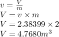 v=\frac{V}{m}\\V=v \times m\\V=2.38399 \times 2\\V=4.7680 m^3