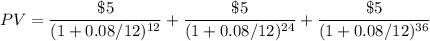 PV=\dfrac{\$ 5}{(1+0.08/12)^{12}}+\dfrac{\$ 5}{(1+0.08/12)^{24}}+\dfrac{\$ 5}{(1+0.08/12)^{36}}