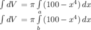 \int\limits{dV}\,= \pi \int\limits{(100-x^{4})} \, dx\\\int\limits{dV}\,= \pi \int\limits^a_b{(100-x^{4})} \, dx
