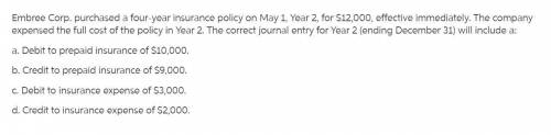 Embree Corp. purchased a four-year insurance policy on May 1, Year 2, for $12,000, effective immedia