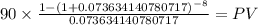90 \times \frac{1-(1+0.073634140780717)^{-8} }{0.073634140780717} = PV\\