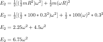 E_2 = \frac{1}{2}[(\frac{1}{2}mR^2)\omega^2] + \frac{1}{2}m(\omega R)^2\\\\E_2 = \frac{1}{2}[(\frac{1}{2}*100*0.3^2)\omega^2] +\frac{1}{2}*100(\omega)^2*0.3^2\\\\E_2 = 2.25 \omega^2 +4.5 \omega^2\\\\E_2 = 6.75 \omega^2