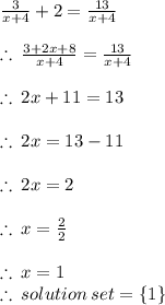 \frac{3}{x + 4}  + 2 =  \frac{13}{x + 4} \\  \\  \therefore \:   \frac{3+ 2x + 8}{x + 4 }  =  \frac{13}{x + 4}  \\  \\   \therefore \:  2x + 11 = 13 \\  \\   \therefore \:  2x = 13 - 11 \\  \\   \therefore \:  2x = 2 \\  \\   \therefore \:  x =  \frac{2}{2}  \\  \\   \therefore \:  x = 1 \\   \therefore \:  solution \: set =  \{1 \} \\