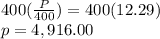 400(\frac{P}{400})=400(12.29)\\p=4,916.00\\