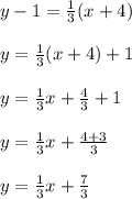 y - 1 =  \frac{1}{3} (x + 4) \\  \\ y =  \frac{1}{3} (x + 4) + 1 \\  \\ y =  \frac{1}{3} x +\frac{4}{3} + 1 \\  \\ y =  \frac{1}{3} x +\frac{4 + 3}{3}  \\  \\ y =  \frac{1}{3} x +\frac{7}{3}  \\