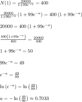N(1)=\frac{20000}{1+99e^{-a}}=400\\\\\frac{20000}{1+99e^{-a}}\left(1+99e^{-a}\right)=400\left(1+99e^{-a}\right)\\\\20000=400\left(1+99e^{-a}\right)\\\\\frac{400\left(1+99e^{-a}\right)}{400}=\frac{20000}{400}\\\\1+99e^{-a}=50\\\\99e^{-a}=49\\\\e^{-a}=\frac{49}{99}\\\\\ln \left(e^{-a}\right)=\ln \left(\frac{49}{99}\right)\\\\a=-\ln \left(\frac{49}{99}\right)\approx0.7033
