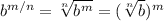 b^{m/n} = \sqrt[n]{b^m} = (\sqrt[n]{b})^m