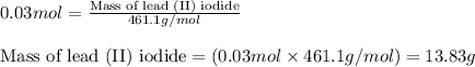 0.03mol=\frac{\text{Mass of lead (II) iodide}}{461.1g/mol}\\\\\text{Mass of lead (II) iodide}=(0.03mol\times 461.1g/mol)=13.83g