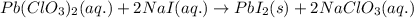 Pb(ClO_3)_2(aq.)+2NaI(aq.)\rightarrow PbI_2(s)+2NaClO_3(aq.)