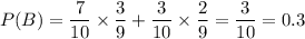 P(B)=\dfrac{7}{10}\times\dfrac{3}{9}+\dfrac{3}{10}\times\dfrac{2}{9}=\dfrac{3}{10}=0.3