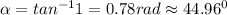 \alpha = tan^{-1}1 = 0.78 rad \approx 44.96^0