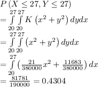 P\left( {X \le 27,Y \le 27} \right) \\= \int\limits_{20}^{27} {\int\limits_{20}^{27} {K\left( {{x^2} + {y^2}} \right)dydx} } \\=\int\limits_{20}^{27} {\int\limits_{20}^{27} {\left( {{x^2} + {y^2}} \right)dydx} } \\=\int\limits_{20}^{27} {\left(\frac{21}{380000}x^2+\frac{11683}{380000}\right)dx} } \\=\frac{81781}{190000}=0.4304