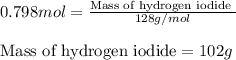 0.798mol=\frac{\text{Mass of hydrogen iodide }}{128g/mol}\\\\\text{Mass of hydrogen iodide}=102g