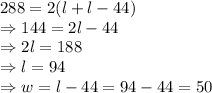 288 = 2(l+l-44)\\\Rightarrow 144 = 2l - 44\\\Rightarrow 2l = 188\\\Rightarrow l = 94\\\Rightarrow w = l - 44 = 94 - 44 = 50