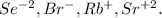 Se^{-2}, Br^{-}, Rb^{+}, Sr^{+2}.