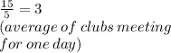 \frac{15}{5}  = 3 \\  \: (average \: of \: clubs \: meeting \\  \: for \: one \: day)