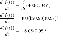 \dfrac{d(f(t))}{dt} = \dfrac{d}{dt}(400(0.98)^t)\\\\\dfrac{d(f(t))}{dt} = 400(\ln 0.98)(0.98)^t\\\\\dfrac{d(f(t))}{dt}=-8.08(0.98)^t