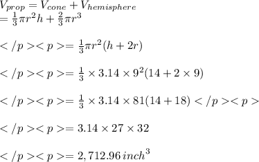 V_{prop} = V_{cone} +V_{hemisphere} \\   = \frac{1}{3} \pi {r}^{2} h +  \frac{2}{3} \pi {r}^{3} \\\\=\frac{1}{3} \pi {r}^{2}(h+2r)\\\\= \frac{1}{3}\times 3.14\times {9}^{2}(14+2\times 9)\\\\= \frac{1}{3}\times 3.14\times 81(14+18)\\\\=  3.14\times 27\times 32\\\\= 2,712.96\: {inch} ^3