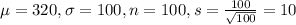 \mu = 320, \sigma = 100, n = 100, s = \frac{100}{\sqrt{100}} = 10