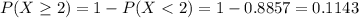 P(X \geq 2) = 1 - P(X < 2) = 1 - 0.8857 = 0.1143