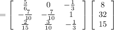 =\left[\begin{array}{ccc}\frac{5}{6}&0&-\frac{1}{3}\ \\-\frac{7}{10} &-\frac{7}{10}&1\\\frac{2}{15} &\frac{3}{10} &-\frac{1}{3}\end{array}\right] \left[\begin{array}{c}8\\32\\15\end{array}\right]