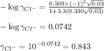 -\log \gamma_{Cl^{-}}=\frac{0.509\times (-1)^2\sqrt{0.03}}{1+3.3(0.330\sqrt{0.03})}\\\\-\log\gamma_{Cl^{-}}=0.0742\\\\\gamma_{Cl^{-}}=10^{-0.0742}=0.843