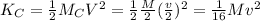 K_{C} = \frac{1}{2}M_{C}V^{2} = \frac{1}{2}\frac{M}{2}(\frac{v}{2})^{2} = \frac{1}{16}Mv^{2}