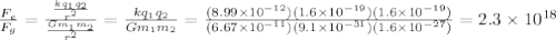 \frac{F_e}{F_g} = \frac{\frac{kq_1q_2}{r^2}}{\frac{Gm_1m_2}{r^2}} = \frac{kq_1q_2}{Gm_1m_2} = \frac{(8.99\times 10^{-12})(1.6\times 10^{-19})(1.6 \times 10^{-19})}{(6.67\times 10^{-11})(9.1 \times 10^{-31})(1.6 \times 10^{-27})} = 2.3 \times 10^{18}