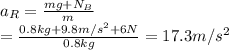 a_R=\frac {mg+N_B}{m}\\=\frac{0.8kg+9.8m/s^2+6N}{0.8kg}=17.3m/s^2