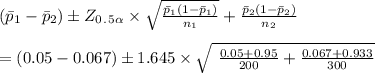 (\bar p_1-\bar p_2)\pm Z_0_._5_\alpha \times \sqrt   \frac{ \bar p_1(1-\bar p_1)}{n_1}+\frac{\bar p_2(1-\bar p_2)}{n_2}\\\\=(0.05-0.067)\pm 1.645  \times \sqrt \ \frac{0.05+0.95}{200}+\frac{0.067+0.933}{300}\\