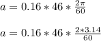 a = 0.16 * 46 * \frac{2\pi }{60}\\ \\a = 0.16 * 46 * \frac{2 * 3.14}{60}