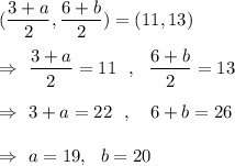 (\dfrac{3+a}{2},\dfrac{6+b}{2})=(11,13)\\\\\Rightarrow\ \dfrac{3+a}{2}=11\ \ ,\ \ \dfrac{6+b}{2}=13\\\\\Rightarrow\ 3+a=22\ \ ,\ \ \ 6+b=26\\\\\Rightarrow\ a=19,\ \ b= 20