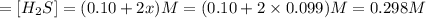=[H_2S]=(0.10+2x) M=(0.10+2\times 0.099) M=0.298 M