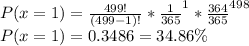 P(x=1) = \frac{499!}{(499-1)!}*{\frac{1}{365}} ^1*{\frac{364}{365}} ^{498}\\P(x=1) =0.3486 = 34.86\%