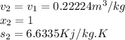 v_{2} =v_{1} =0.22224m^3/kg\\x_{2} =1\\s_{2} =6.6335Kj/kg.K\\