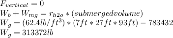 F_{vertical} =0\\W_{b}+ W_{mg} =r_{h2o} *(submerged volume)\\W_{g} =(62.4lb/ft^3)*(7ft*27ft*93ft)-783432\\W_{g} =313372lb