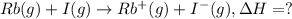 Rb(g) + I(g)\rightarrow Rb^+(g)+I^-(g), \Delta H=?