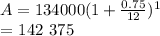 A =134 000 (1+\frac{0.75}{12})^{1}\\   = $ 142 375