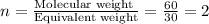 n=\frac{\text{Molecular weight }}{\text{Equivalent weight}}=\frac{60}{30}=2