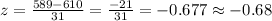 z=\frac{589-610}{31}=\frac{-21}{31}=-0.677\approx -0.68