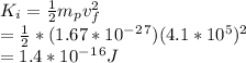 K_i = \frac{1}{2} m_pv_f^2\\= \frac{1}{2} * (1.67 * 10^-^2^7)(4.1 * 10^5)^2\\= 1.4 * 10^-^1^6J