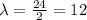 \lambda=\frac{24}{2}=12