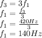 f_{3}=3f_{1}\\f_{1}=\frac{f_{3}}{3}\\ f_{1}=\frac{420Hz}{3}\\ f_{1}=140Hz