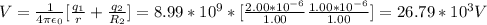 V = \frac{1}{4\pi \epsilon_0} [\frac{q_1}{r} +\frac{q_2}{R_2}  ] = 8.99*10^9 * [\frac{2.00*10^{-6}}{1.00} \frac{1.00*10^{-6}}{1.00} ] = 26.79 *10^3 V